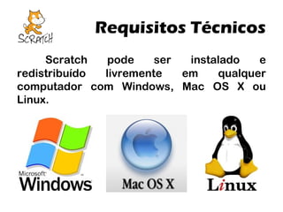Requisitos Técnicos
Scratch
pode
ser
instalado
e
redistribuído
livremente
em
qualquer
computador com Windows, Mac OS X ou
Linux.

 