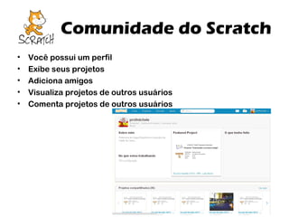 Comunidade do Scratch
•
•
•
•
•

Você possui um perfil
Exibe seus projetos
Adiciona amigos
Visualiza projetos de outros usuários
Comenta projetos de outros usuários

 