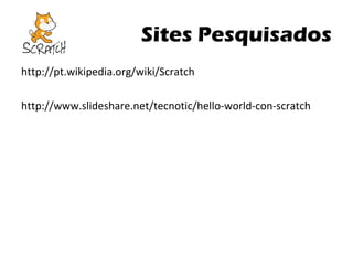 Sites Pesquisados
http://pt.wikipedia.org/wiki/Scratch
http://www.slideshare.net/tecnotic/hello-world-con-scratch

 