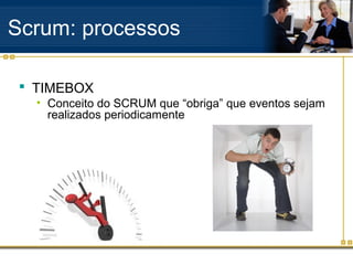 Scrum: processos
 TIMEBOX
• Conceito do SCRUM que “obriga” que eventos sejam
realizados periodicamente
 