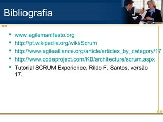 Bibliografia
 www.agilemanifesto.org
 http://pt.wikipedia.org/wiki/Scrum
 http://www.agilealliance.org/article/articles_by_category/17
 http://www.codeproject.com/KB/architecture/scrum.aspx
 Tutorial SCRUM Experience, Rildo F. Santos, versão
17.
 