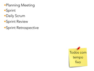 •Sprint
•Daily Scrum
•Sprint Review
•Sprint Retrospective
Todos com
tempo
fixo
•Planning Meeting
 