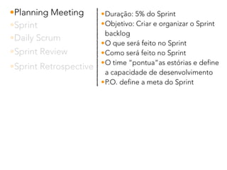 •Planning Meeting
•Sprint
•Daily Scrum
•Sprint Review
•Sprint Retrospective
•Duração: 5% do Sprint
•Objetivo: Criar e organizar o Sprint
backlog
•O que será feito no Sprint
•Como será feito no Sprint
•O time “pontua”as estórias e define
a capacidade de desenvolvimento
•P.O. define a meta do Sprint
 