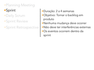•Planning Meeting
•Sprint
•Daily Scrum
•Sprint Review
•Sprint Retrospective
•Duração: 2 a 4 semanas
•Objetivo: Tornar o backlog em
produto
•Nenhuma mudança deve ocorrer
•Não deve ter interferências externas
•Os eventos ocorrem dentro da
sprint
 