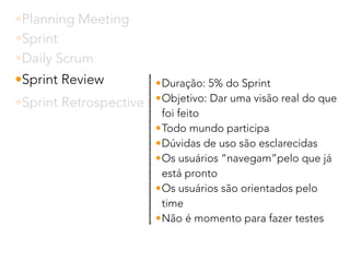 •Planning Meeting
•Sprint
•Daily Scrum
•Sprint Review
•Sprint Retrospective
•Duração: 5% do Sprint
•Objetivo: Dar uma visão real do que
foi feito
•Todo mundo participa
•Dúvidas de uso são esclarecidas
•Os usuários “navegam”pelo que já
está pronto
•Os usuários são orientados pelo
time
•Não é momento para fazer testes
 