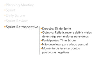 •Planning Meeting
•Sprint
•Daily Scrum
•Sprint Review
•Sprint Retrospective •Duração: 5% do Sprint
•Objetivo: Refletir, rever e definir meios
de entrega sem maiores transtornos
•Participantes: Time Scrum
•Não deve levar para o lado pessoal
•Momento de levantar pontos
positivos e negativos
 