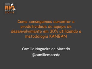 Como conseguimos aumentar a
produtividade da equipe de
desenvolvimento em 30% utilizando a
metodologia KANBAN
Camille Nogueira de Macedo
@camillemacedo
 