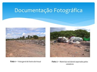 Documentação Fotográfica
Foto 1 – Vista geral do lixeira de Arauá Foto 2 – Materiais recicláveis separados pelos
catadores
 