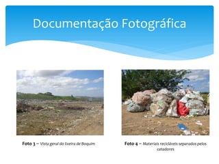 Documentação Fotográfica
Foto 3 – Vista geral do lixeira de Boquim Foto 4 – Materiais recicláveis separados pelos
catadores
 