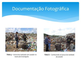 Documentação Fotográfica
Foto 5 – Entrevista realizada com catador no
lixeira de Cristinápolis
Foto 6 – Conhecendo um pouco da realidade
do catador
 