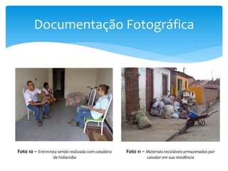 Documentação Fotográfica
Foto 10 – Entrevista sendo realizada com catadora
de Indiaroba
Foto 11 – Materiais recicláveis armazenados por
catador em sua residência
 