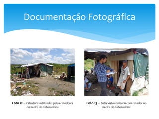 Documentação Fotográfica
Foto 12 – Estruturas utilizadas pelos catadores
no lixeira de Itabaianinha
Foto 13 – Entrevista realizada com catador no
lixeira de Itabaianinha
 