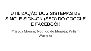 UTILIZAÇÃO DOS SISTEMAS DE
SINGLE SIGN-ON (SSO) DO GOOGLE
E FACEBOOK
Marcos Momm; Rodrigo de Moraes; Wiliam
Wessner
 