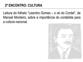 2º ENCONTRO: CULTURA
Leitura do folheto “Leandro Gomes – o rei do Cordel”, de
Manoel Monteiro, sobre a importância do cordelista para
a cultura nacional.
 