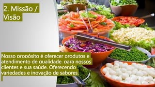 Nosso propósito é oferecer produtos e
atendimento de qualidade, para nossos
clientes e sua saúde. Oferecendo
variedades e inovação de sabores.
2. Missão /
Visão
 