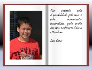 Pela amizade, pela
disponibilidade, pelo amor e
pelos ensinamentos
transmitidos, gosto muito
dos meus professores Silvina
e Cavaleiro
Luís Lopes
 