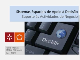 Sistemas Espaciais de Apoio à Decisão
Suporte às Actividades de Negócio
Paulo Freitas
MEGSI / Uminho
Dez_2009
 