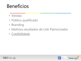 • Vendas
• Público qualificado
• Branding
• Melhora resultados de Link Patrocinados
• Credibilidade
Benefícios
 