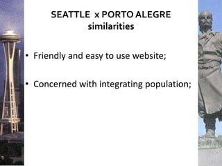 SEATTLE x PORTO ALEGRE
similarities
• Friendly and easy to use website;
• Concerned with integrating population;
 