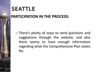 SEATTLE
PARTICIPATION IN THE PROCESS:
– There’s plenty of ways to send questions and
suggestions through the website, and also
there seems to have enough information
regarding what the Comprehensive Plan states
for.
 