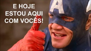 E HOJE
ESTOU AQUI
COM VOCÊS!
 
