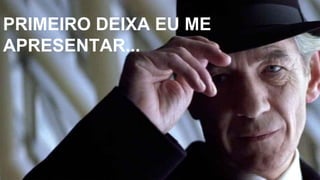 PRIMEIRO DEIXA EU ME
APRESENTAR...
 