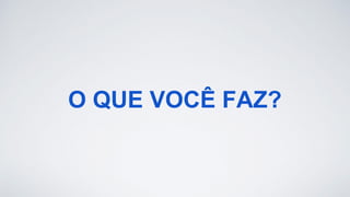 O QUE VOCÊ FAZ?
 