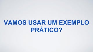 VAMOS USAR UM EXEMPLO
PRÁTICO?
 