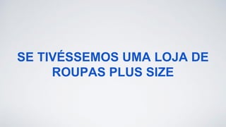 SE TIVÉSSEMOS UMA LOJA DE
ROUPAS PLUS SIZE
 
