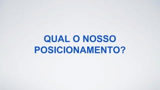 QUAL O NOSSO
POSICIONAMENTO?
 