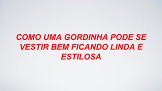 COMO UMA GORDINHA PODE SE
VESTIR BEM FICANDO LINDA E
ESTILOSA
 