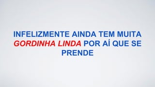 INFELIZMENTE AINDA TEM MUITA
GORDINHA LINDA POR AÍ QUE SE
PRENDE
 