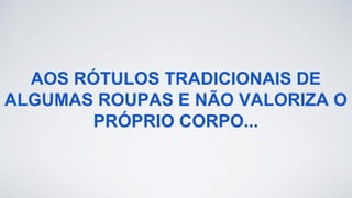 AOS RÓTULOS TRADICIONAIS DE
ALGUMAS ROUPAS E NÃO VALORIZA O
PRÓPRIO CORPO...
 