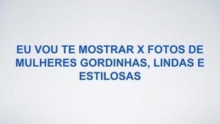 EU VOU TE MOSTRAR X FOTOS DE
MULHERES GORDINHAS, LINDAS E
ESTILOSAS
 