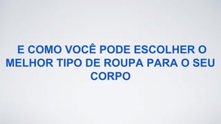 E COMO VOCÊ PODE ESCOLHER O
MELHOR TIPO DE ROUPA PARA O SEU
CORPO
 