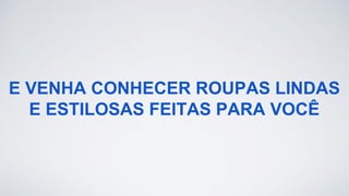 E VENHA CONHECER ROUPAS LINDAS
E ESTILOSAS FEITAS PARA VOCÊ
 