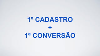 1º CADASTRO
+
1ª CONVERSÃO
 