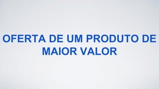 OFERTA DE UM PRODUTO DE
MAIOR VALOR
 