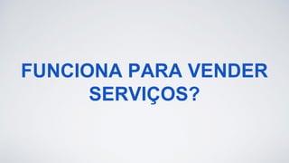 FUNCIONA PARA VENDER
SERVIÇOS?
 