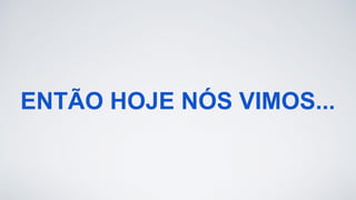 ENTÃO HOJE NÓS VIMOS...
 