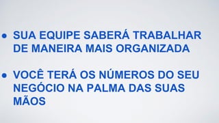 ● SUA EQUIPE SABERÁ TRABALHAR
DE MANEIRA MAIS ORGANIZADA
● VOCÊ TERÁ OS NÚMEROS DO SEU
NEGÓCIO NA PALMA DAS SUAS
MÃOS
 