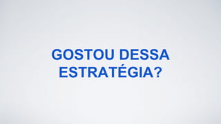 GOSTOU DESSA
ESTRATÉGIA?
 