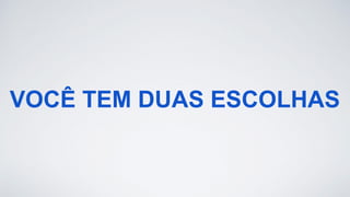 VOCÊ TEM DUAS ESCOLHAS
 
