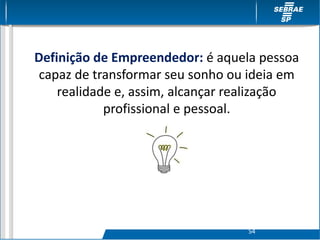 Definição de Empreendedor: é aquela pessoa
capaz de transformar seu sonho ou ideia em
realidade e, assim, alcançar realização
profissional e pessoal.
S4
 