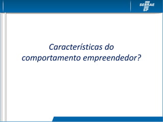 Características do
comportamento empreendedor?
 