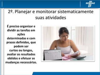 2º. Planejar e monitorar sistematicamente
suas atividades
É preciso organizar e
dividir as tarefas em
ações
determinadas e com
prazos definidos, que
podem ser
curtos ou longos,
avaliar os resultados
obtidos e efetuar as
mudanças necessárias.
 