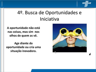 4º. Busca de Oportunidades e
Iniciativa
A oportunidade não está
nas coisas, mas sim nos
olhos de quem as vê.
Age diante da
oportunidade ou cria uma
situação inovadora.
 