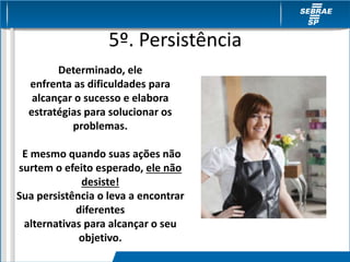 5º. Persistência
Determinado, ele
enfrenta as dificuldades para
alcançar o sucesso e elabora
estratégias para solucionar os
problemas.
E mesmo quando suas ações não
surtem o efeito esperado, ele não
desiste!
Sua persistência o leva a encontrar
diferentes
alternativas para alcançar o seu
objetivo.
 