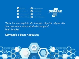 Obrigado.
Obrigada e bons negócios!
“Para ter um negócio de sucesso, alguém, algum dia,
teve que tomar uma atitude de coragem”.
Peter Drucker
 