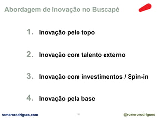 Abordagem de Inovação no Buscapé 
Inovação pelo topo 
Inovação com talento externo 
Inovação com investimentos / Spin-in 
Inovação pela base 
romerorodrigues.com 28 @romerorodrigues 
 